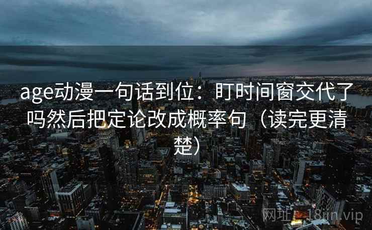 age动漫一句话到位：盯时间窗交代了吗然后把定论改成概率句（读完更清楚）
