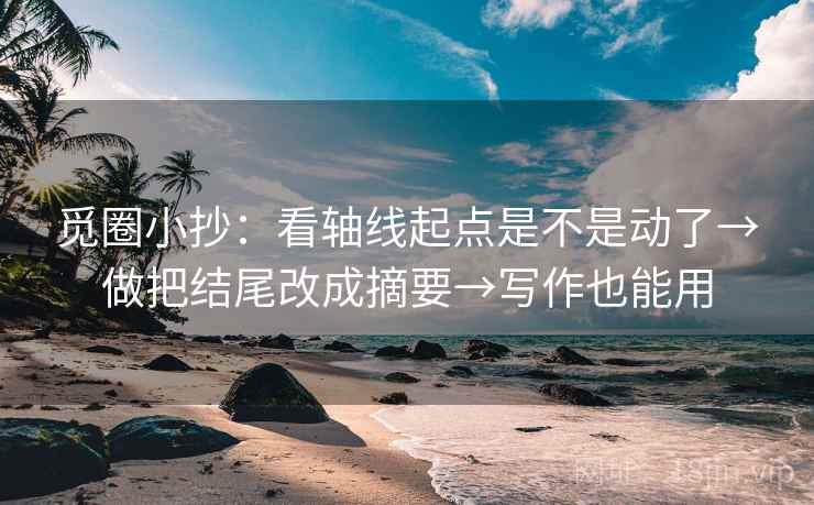 觅圈小抄：看轴线起点是不是动了→做把结尾改成摘要→写作也能用