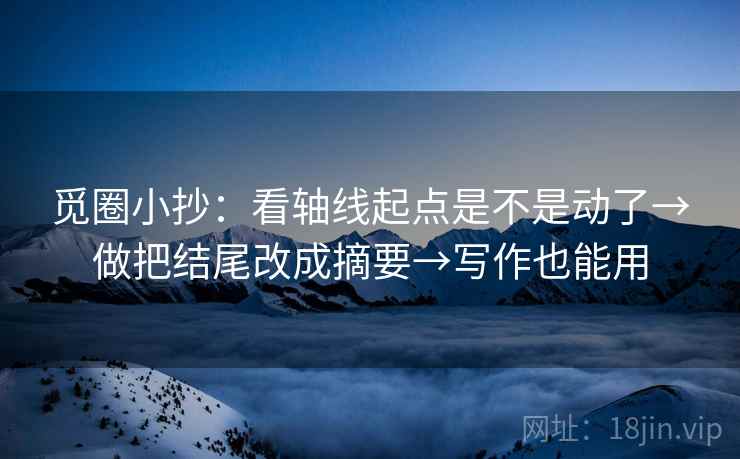 觅圈小抄:看轴线起点是不是动了→做把结尾改成摘要→写作也能用 觅圈小抄:看轴线起点是不是动了→做把结尾改成摘要→写作也能用
