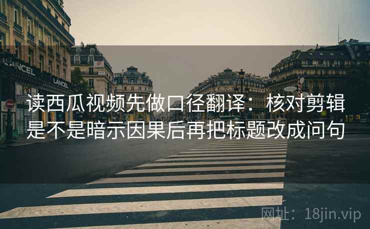 读西瓜视频先做口径翻译:核对剪辑是不是暗示因果后再把标题改成问句 读西瓜视频先做口径翻译:核对剪辑是不是暗示因果后再把标题改成问句