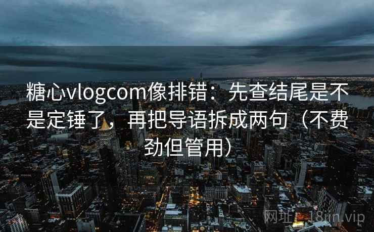 糖心vlogcom像排错：先查结尾是不是定锤了，再把导语拆成两句（不费劲但管用）
