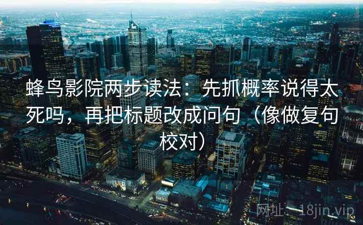 蜂鸟影院两步读法:先抓概率说得太死吗,再把标题改成问句(像做复句校对) 蜂鸟影院两步读法:先抓概率说得太死吗,再把标题改成问句(像做复句校对)
