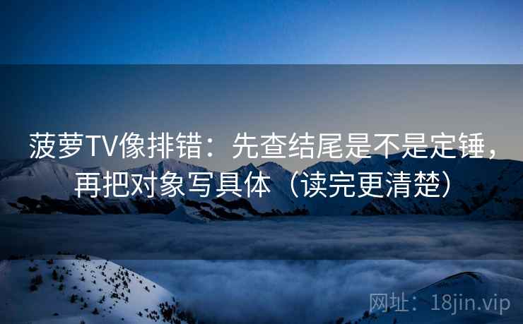 菠萝TV像排错:先查结尾是不是定锤,再把对象写具体(读完更清楚) 菠萝TV像排错:先查结尾是不是定锤,再把对象写具体(读完更清楚)