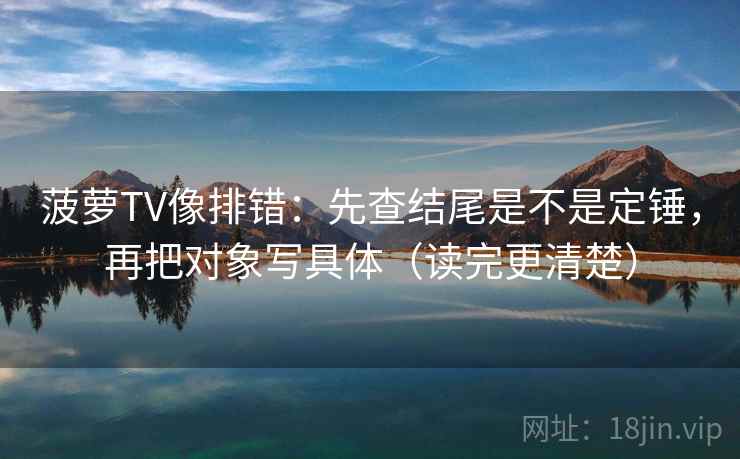 菠萝TV像排错：先查结尾是不是定锤，再把对象写具体（读完更清楚）