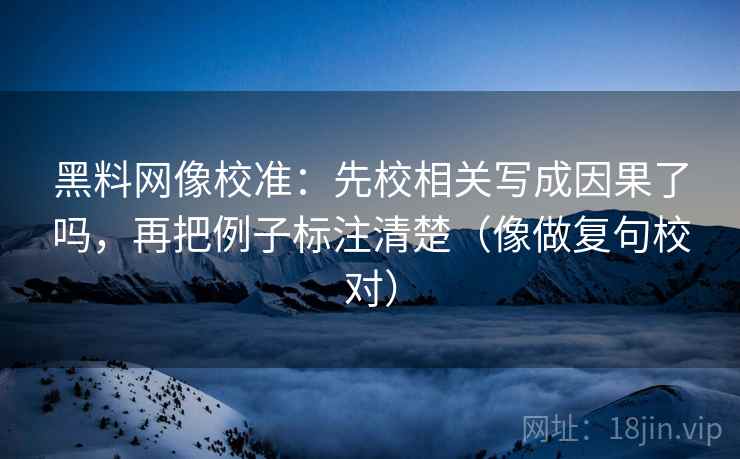 黑料网像校准:先校相关写成因果了吗,再把例子标注清楚(像做复句校对) 黑料网像校准:先校相关写成因果了吗,再把例子标注清楚(像做复句校对)