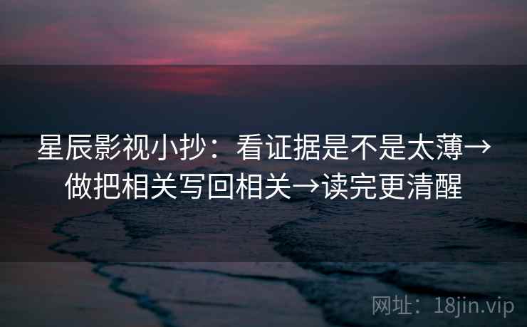 星辰影视小抄：看证据是不是太薄→做把相关写回相关→读完更清醒