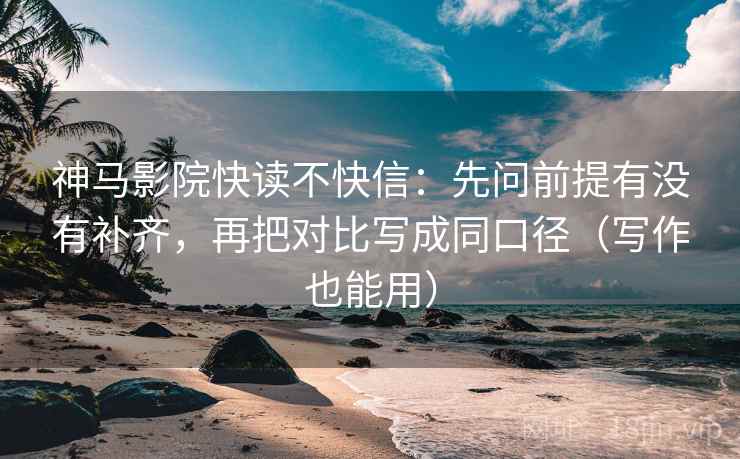 神马影院快读不快信：先问前提有没有补齐，再把对比写成同口径（写作也能用）