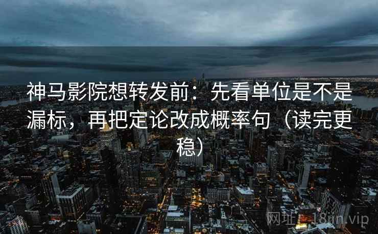神马影院想转发前：先看单位是不是漏标，再把定论改成概率句（读完更稳）