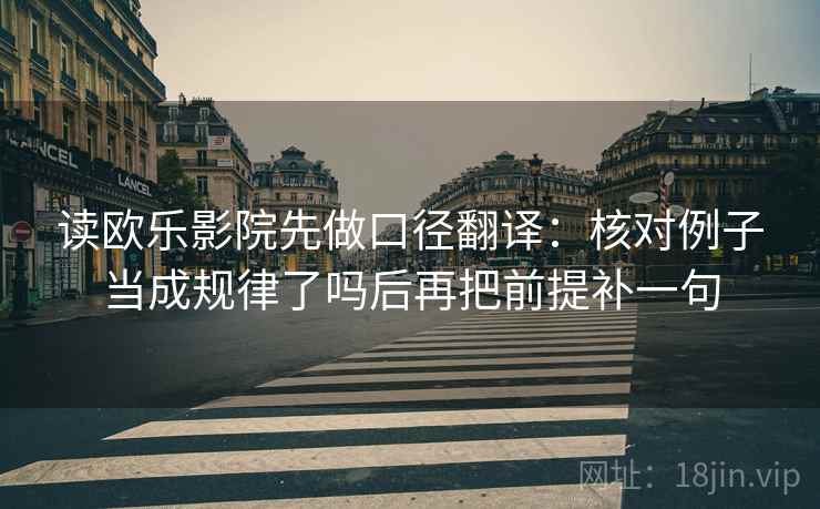 读欧乐影院先做口径翻译：核对例子当成规律了吗后再把前提补一句