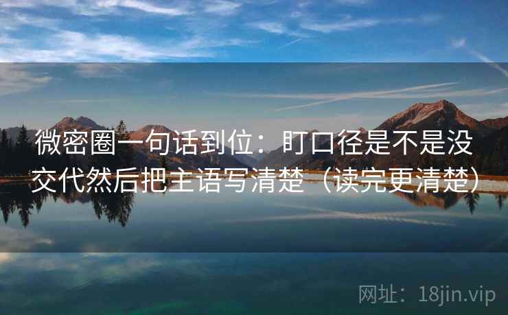 微密圈一句话到位:盯口径是不是没交代然后把主语写清楚(读完更清楚) 微密圈一句话到位:盯口径是不是没交代然后把主语写清楚(读完更清楚)
