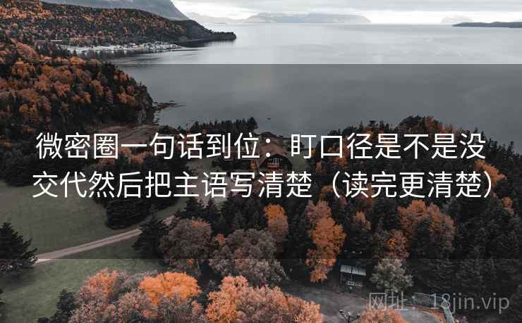 微密圈一句话到位：盯口径是不是没交代然后把主语写清楚（读完更清楚）