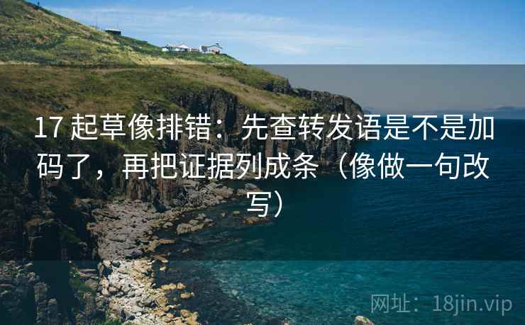 17 起草像排错:先查转发语是不是加码了,再把证据列成条(像做一句改写) 17 起草像排错:先查转发语是不是加码了,再把证据列成条(像做一句改写)