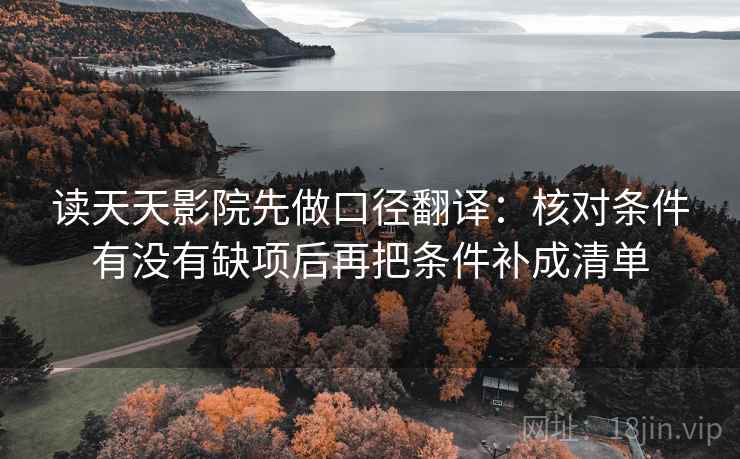读天天影院先做口径翻译:核对条件有没有缺项后再把条件补成清单 读天天影院先做口径翻译:核对条件有没有缺项后再把条件补成清单