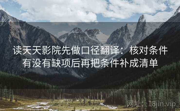 读天天影院先做口径翻译：核对条件有没有缺项后再把条件补成清单