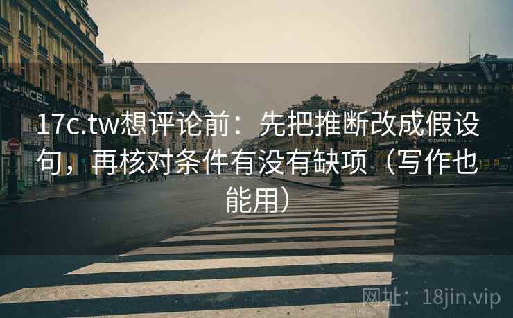 17c.tw想评论前：先把推断改成假设句，再核对条件有没有缺项（写作也能用）