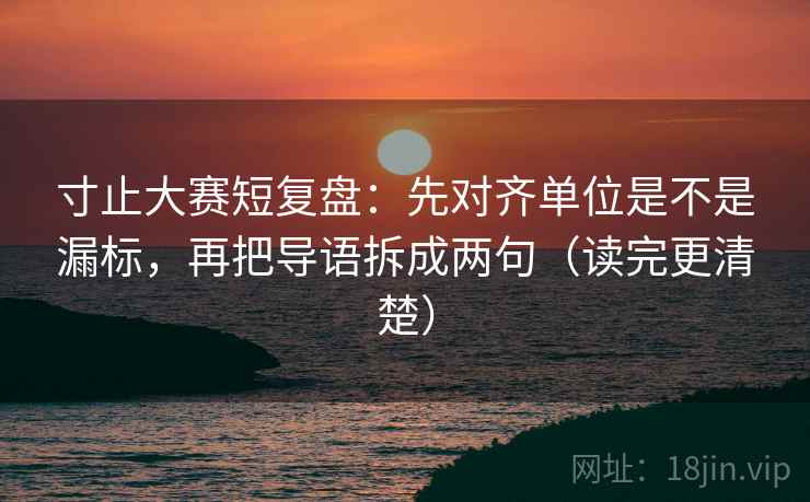 寸止大赛短复盘：先对齐单位是不是漏标，再把导语拆成两句（读完更清楚）