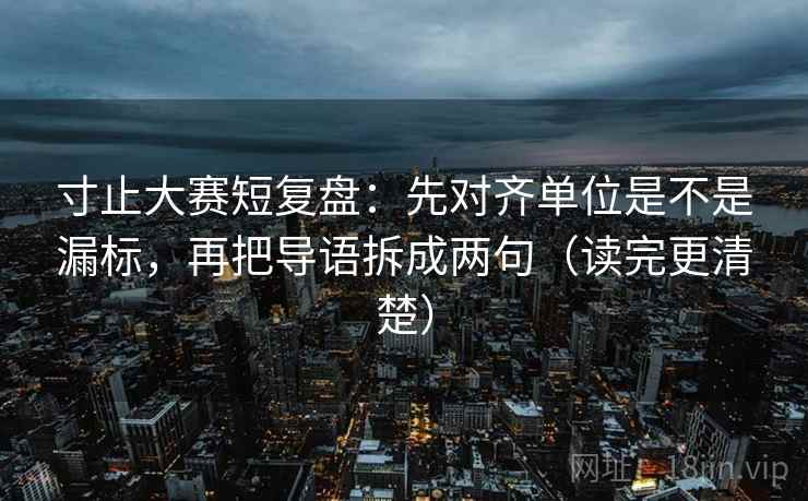 寸止大赛短复盘：先对齐单位是不是漏标，再把导语拆成两句（读完更清楚）