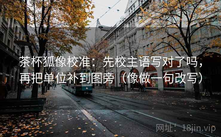 茶杯狐像校准：先校主语写对了吗，再把单位补到图旁（像做一句改写）