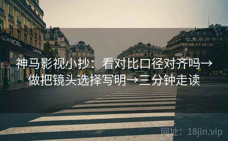 神马影视小抄：看对比口径对齐吗→做把镜头选择写明→三分钟走读