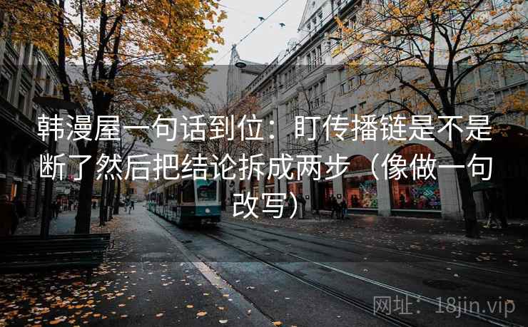 韩漫屋一句话到位：盯传播链是不是断了然后把结论拆成两步（像做一句改写）