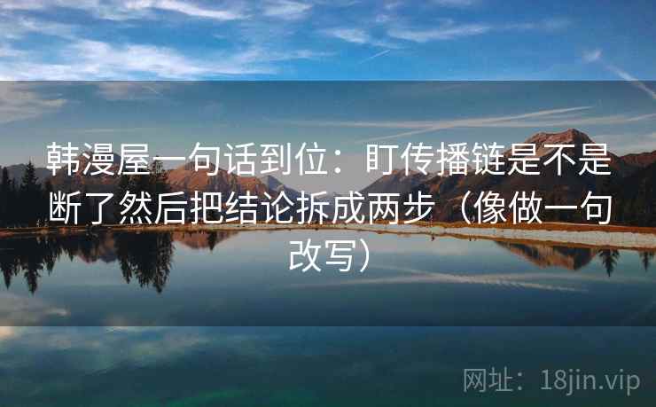 韩漫屋一句话到位：盯传播链是不是断了然后把结论拆成两步（像做一句改写）