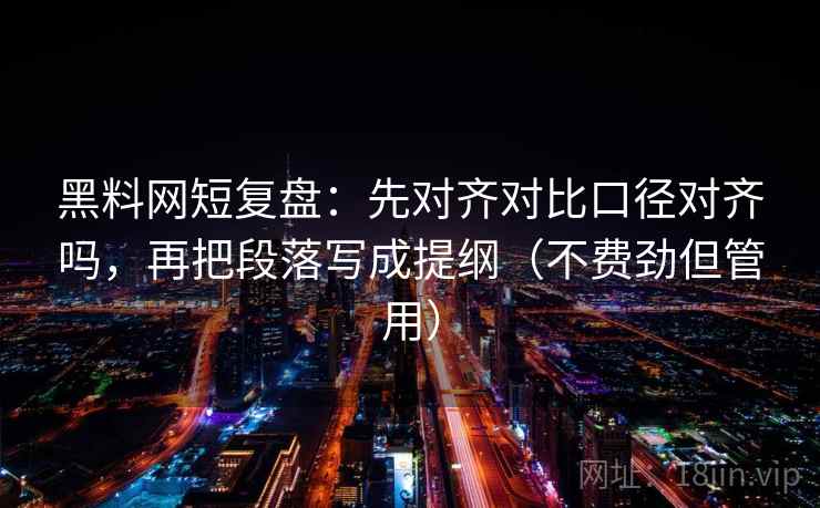 黑料网短复盘:先对齐对比口径对齐吗,再把段落写成提纲(不费劲但管用) 黑料网短复盘:先对齐对比口径对齐吗,再把段落写成提纲(不费劲但管用)