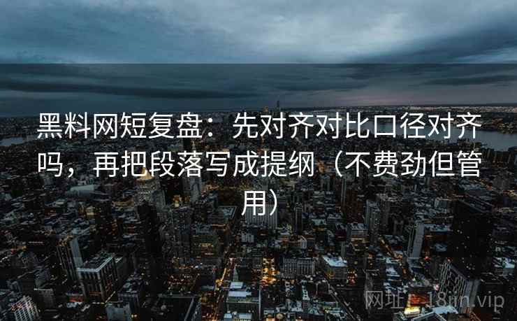 黑料网短复盘：先对齐对比口径对齐吗，再把段落写成提纲（不费劲但管用）