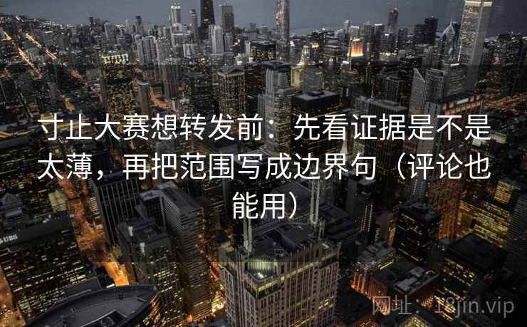 寸止大赛想转发前：先看证据是不是太薄，再把范围写成边界句（评论也能用）