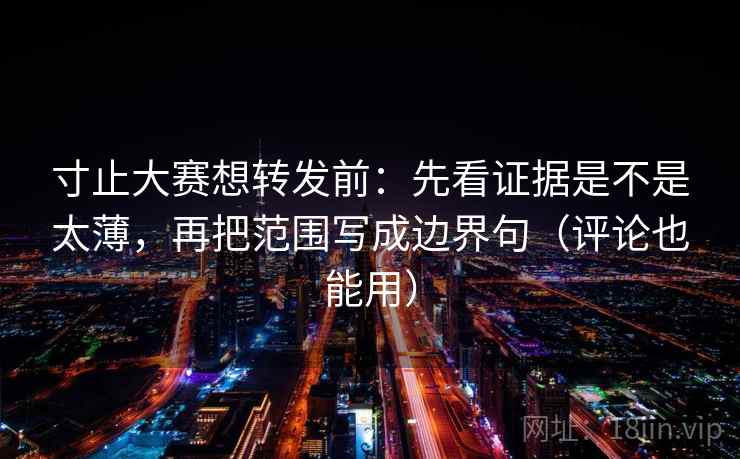 寸止大赛想转发前:先看证据是不是太薄,再把范围写成边界句(评论也能用) 寸止大赛想转发前:先看证据是不是太薄,再把范围写成边界句(评论也能用)