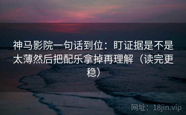 神马影院一句话到位：盯证据是不是太薄然后把配乐拿掉再理解（读完更稳）