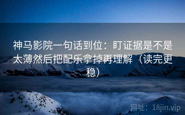 神马影院一句话到位：盯证据是不是太薄然后把配乐拿掉再理解（读完更稳）
