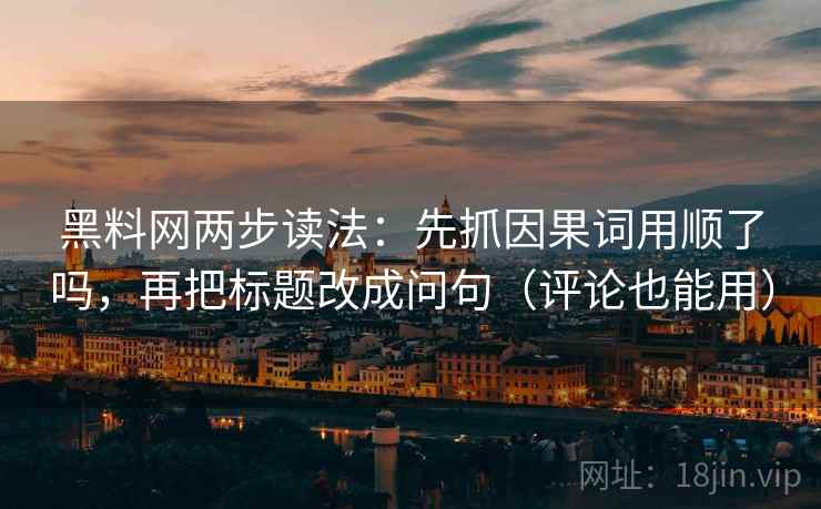黑料网两步读法：先抓因果词用顺了吗，再把标题改成问句（评论也能用）