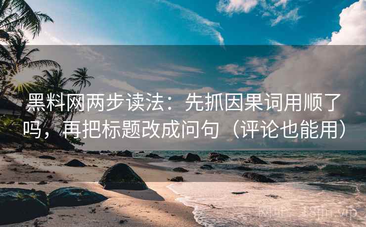 黑料网两步读法：先抓因果词用顺了吗，再把标题改成问句（评论也能用）