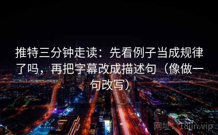 推特三分钟走读：先看例子当成规律了吗，再把字幕改成描述句（像做一句改写）