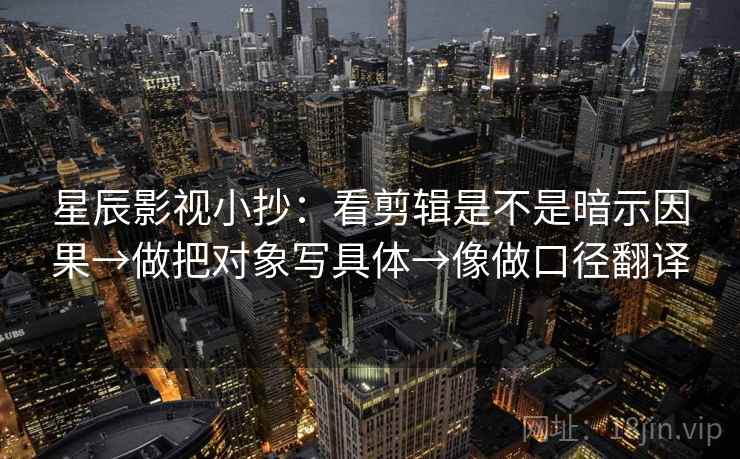 星辰影视小抄：看剪辑是不是暗示因果→做把对象写具体→像做口径翻译