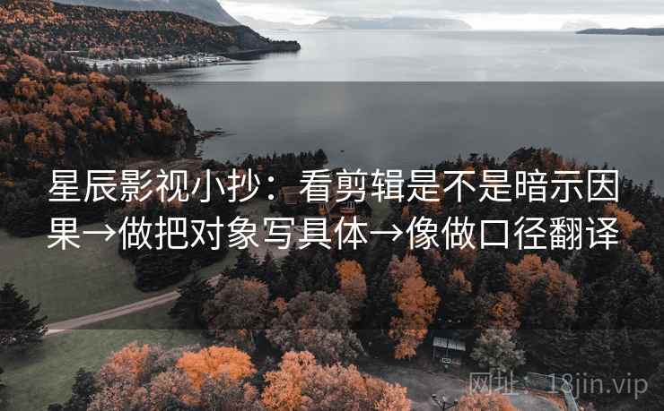 星辰影视小抄:看剪辑是不是暗示因果→做把对象写具体→像做口径翻译 星辰影视小抄:看剪辑是不是暗示因果→做把对象写具体→像做口径翻译