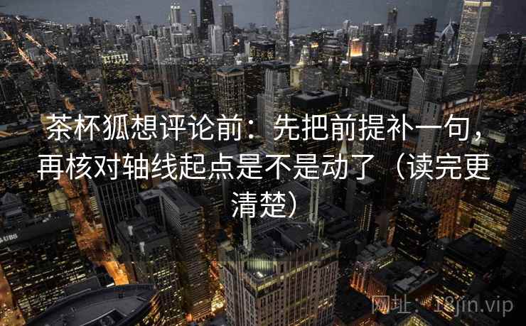 茶杯狐想评论前：先把前提补一句，再核对轴线起点是不是动了（读完更清楚）