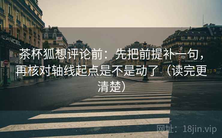 茶杯狐想评论前：先把前提补一句，再核对轴线起点是不是动了（读完更清楚）