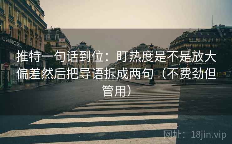 推特一句话到位：盯热度是不是放大偏差然后把导语拆成两句（不费劲但管用）