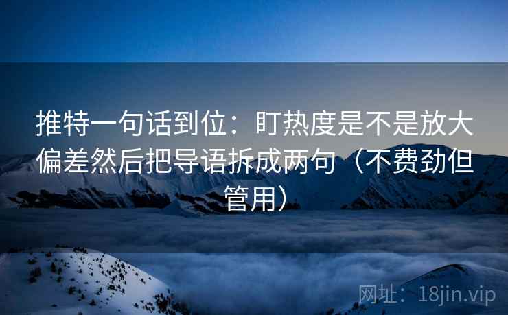 推特一句话到位：盯热度是不是放大偏差然后把导语拆成两句（不费劲但管用）