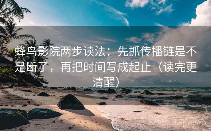蜂鸟影院两步读法:先抓传播链是不是断了,再把时间写成起止(读完更清醒) 蜂鸟影院两步读法:先抓传播链是不是断了,再把时间写成起止(读完更清醒)