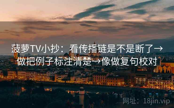 菠萝TV小抄：看传播链是不是断了→做把例子标注清楚→像做复句校对