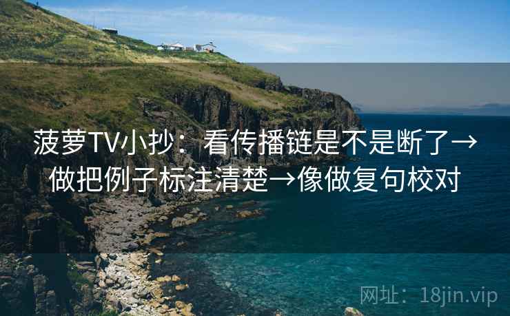 菠萝TV小抄:看传播链是不是断了→做把例子标注清楚→像做复句校对 菠萝TV小抄:看传播链是不是断了→做把例子标注清楚→像做复句校对