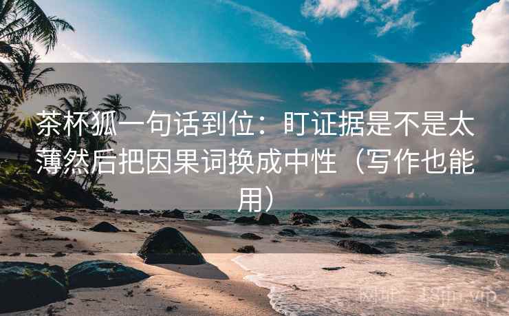 茶杯狐一句话到位：盯证据是不是太薄然后把因果词换成中性（写作也能用）