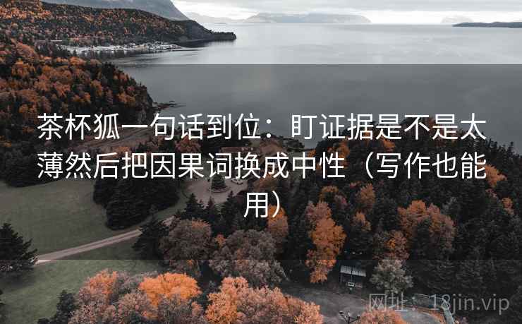 茶杯狐一句话到位:盯证据是不是太薄然后把因果词换成中性(写作也能用) 茶杯狐一句话到位:盯证据是不是太薄然后把因果词换成中性(写作也能用)