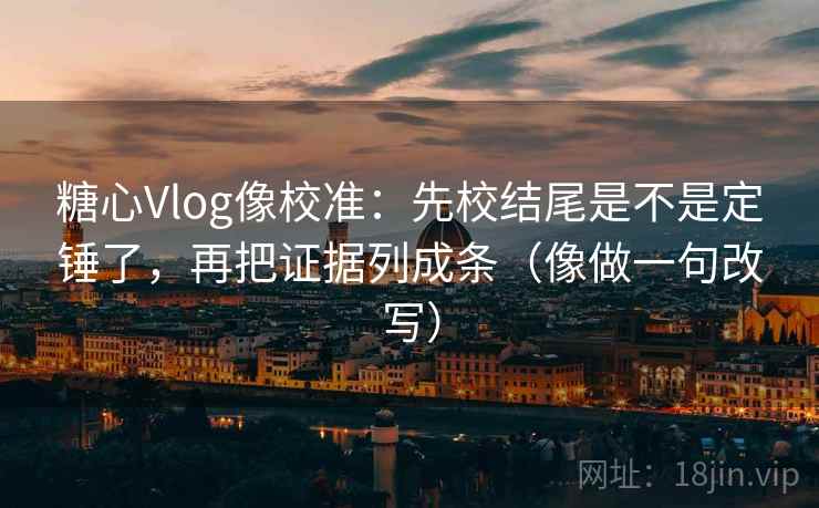 糖心Vlog像校准：先校结尾是不是定锤了，再把证据列成条（像做一句改写）