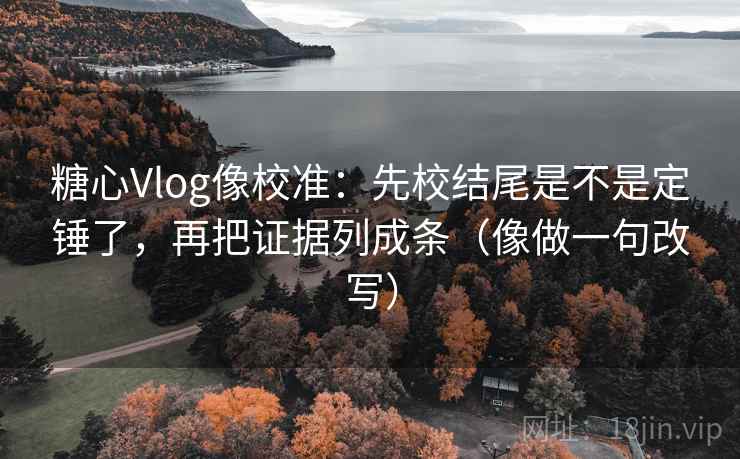 糖心Vlog像校准：先校结尾是不是定锤了，再把证据列成条（像做一句改写）
