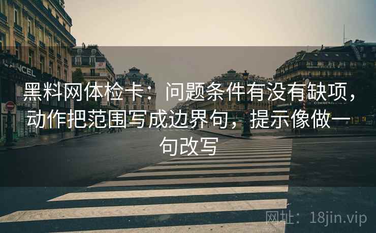 黑料网体检卡:问题条件有没有缺项,动作把范围写成边界句,提示像做一句改写 黑料网体检卡:问题条件有没有缺项,动作把范围写成边界句,提示像做一句改写