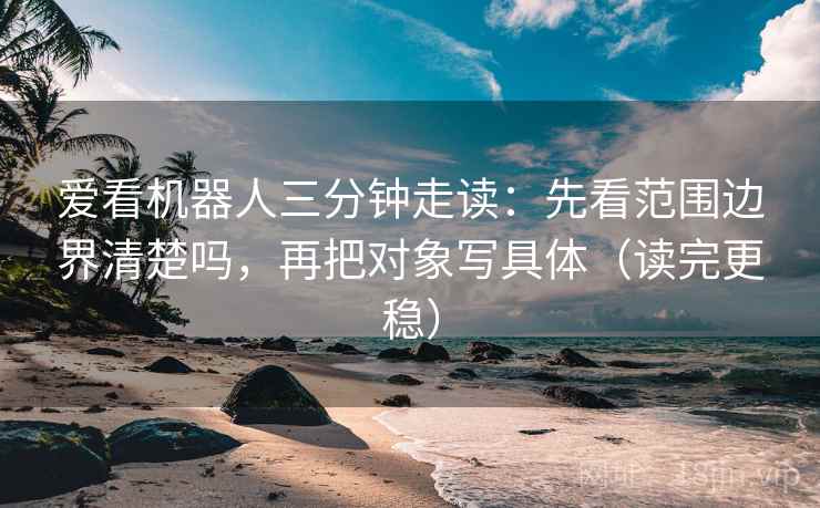 爱看机器人三分钟走读：先看范围边界清楚吗，再把对象写具体（读完更稳）