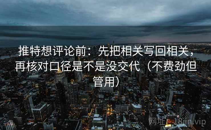 推特想评论前:先把相关写回相关,再核对口径是不是没交代(不费劲但管用) 推特想评论前:先把相关写回相关,再核对口径是不是没交代(不费劲但管用)